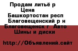  Продам литьё р14  › Цена ­ 2 000 - Башкортостан респ., Благовещенский р-н, Благовещенск г. Авто » Шины и диски   